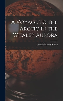 A Voyage to the Arctic in the Whaler Aurora by Lindsay, David Moore
