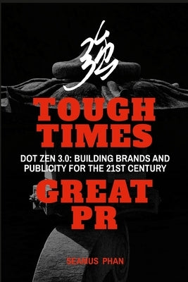 Tough Times, Great PR: Dot Zen 3.0: Building Brands and Publicity for the 21st Century by Phan, Seamus