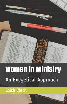 Women in Ministry: An Exegetical Approach by Black, Caleb