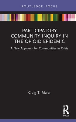 Participatory Community Inquiry in the Opioid Epidemic: A New Approach for Communities in Crisis by T. Maier, Craig