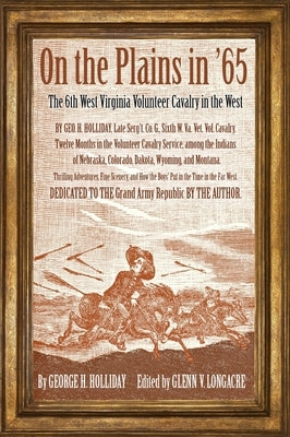 On the Plains in '65: The 6th West Virginia Volunteer Cavalry in the West by Holliday, George