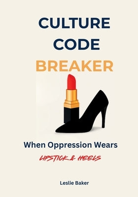 Culture Code Breaker: When Oppression Wears Lipstick and Heels by Baker, Leslie