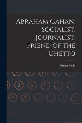 Abraham Cahan, Socialist, Journalist, Friend of the Ghetto by Poole, Ernest 1880-1950
