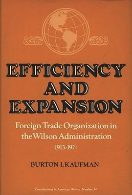 Efficiency and Expansion: Foreign Trade Organization in the Wilson Administration, 1913-1921 by Kaufman, Burton I.