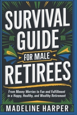 Survival Guide for Male Retirees: From Money Worries to Fun and Fulfillment in a Happy Healthy and Wealthy Retirement by Harper, Madeline