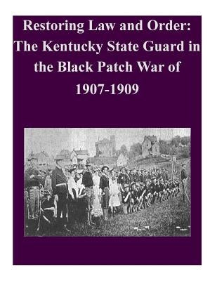 Restoring Law and Order: The Kentucky State Guard in the Black Patch War of 1907-1909 by School of Advanced Military Studies
