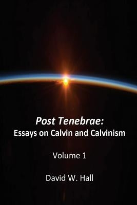 Post Tenebrae: Calvin and Calvinism by Hall, David W.