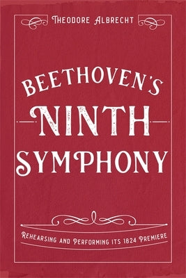 Beethoven's Ninth Symphony: Rehearsing and Performing Its 1824 Premiere by Albrecht, Theodore