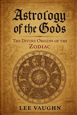 Astrology of the Gods: The Divine Origins of the Zodiac by Vaughn, Lee