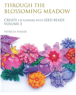 Through the Blossoming Meadow - Create 3-D Flowers with seed beads by Parker, Patricia