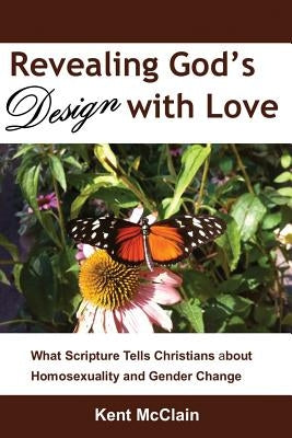 Revealing God's Design with Love: What Scripture Tells Christians about Homosexuality and Gender Change by McClain, Kent