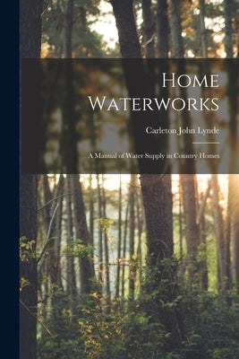 Home Waterworks: a Manual of Water Supply in Country Homes by Lynde, Carleton John B. 1872
