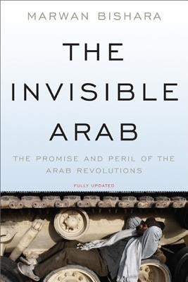 The Invisible Arab: The Promise and Peril of the Arab Revolutions by Bishara, Marwan