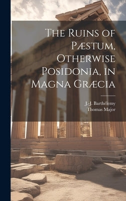 The Ruins of Pæstum, Otherwise Posidonia, in Magna Græcia by Major, Thomas 1720-1799