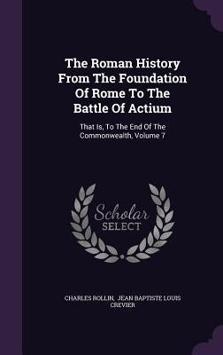 The Roman History From The Foundation Of Rome To The Battle Of Actium: That Is, To The End Of The Commonwealth, Volume 7 by Rollin, Charles