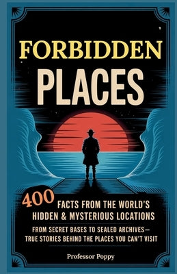 Forbidden Places: 400 Facts from the World's Hidden & Mysterious Locations: Secret Bases to Sealed Archives-True Facts Behind Places You Can't Visit by Poppy