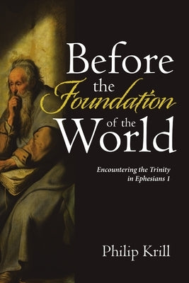 Before the Foundation of the World: Encountering the Trinity in Ephesians 1 by Krill, Philip