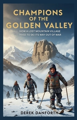 Champions of The Golden Valley: How a Lost Mountain Village Tried to Ski Its Way Out of War by Danforth, Derek