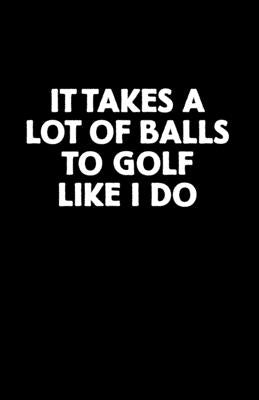 It Takes a Lot of Balls to Golf Like I Do: Golf Score Book by Bulanan, Anna