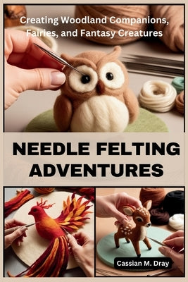 Needle Felting Adventures: Creating Woodland Companions, Fairies, and Fantasy Creatures by Dray, Cassian M.