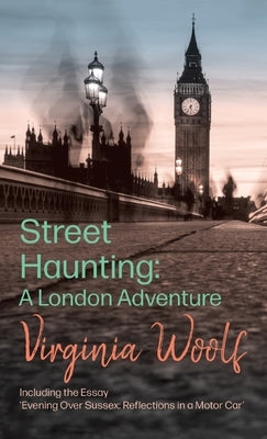 Street Haunting: A London Adventure;including the Essay 'Evening Over Sussex: Reflections in a Motor Car' by Woolf, Virginia