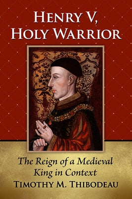 Henry V, Holy Warrior: The Reign of a Medieval King in Context by Thibodeau, Timothy M.
