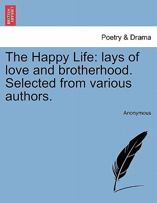 The Happy Life: Lays of Love and Brotherhood. Selected from Various Authors. by Anonymous