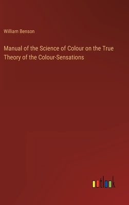 Manual of the Science of Colour on the True Theory of the Colour-Sensations by Benson, William