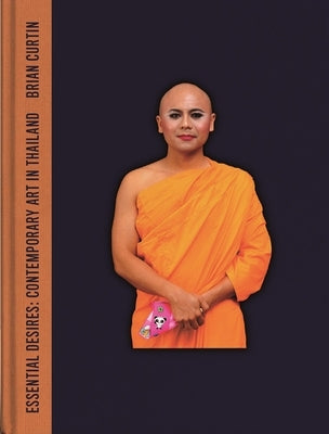 Essential Desires: Contemporary Art in Thailand by Curtin, Brian