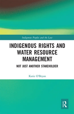 Indigenous Rights and Water Resource Management: Not Just Another Stakeholder by O'Bryan, Katie
