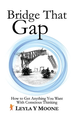 Bridge That Gap: How to Get Anything You Want With Conscious Thinking by Moone, Leyla