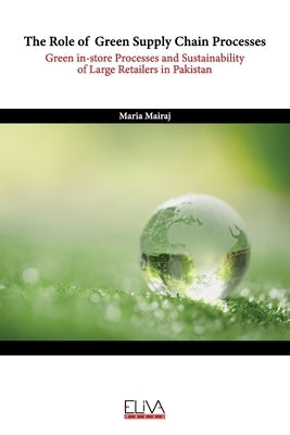 The Role of Green Supply Chain Processes: Green in-store Processes and Sustainability of Large Retailers in Pakistan by Mairaj, Maria