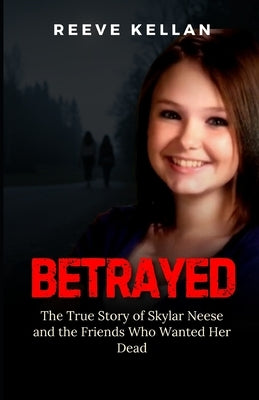 Betrayed: The True Story of Skylar Neese and the Friends Who Wanted Her Dead - An Independent True Crime Novel by Kellan, Reeve