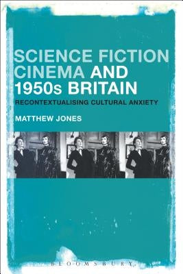 Science Fiction Cinema and 1950s Britain: Recontextualizing Cultural Anxiety by Jones, Matthew