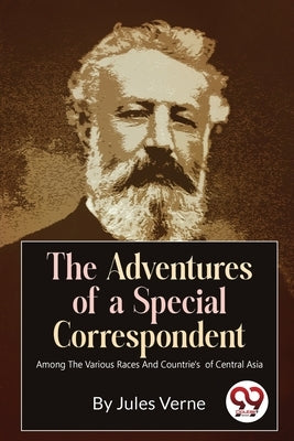 The Adventures Of A Special Correspondent Among The Various Races And Countrie's of Central Asia by Verne, Jules