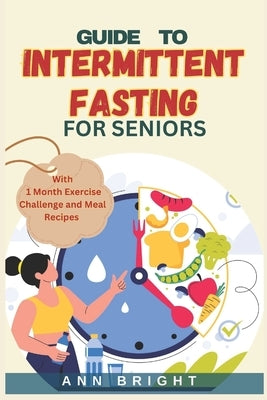 Guide to Intermittent Fasting for Seniors: A Comprehensive Guide To Sustainable Weight Loss and Improved Well-Being through Timed Eating by Bright, Ann