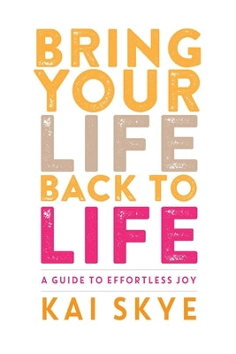 Bring Your Life Back to Life: A Guide to Effortless Joy by Skye, Kai