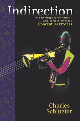 Indirection: On Becoming a Better Musician and Trumpet Player as a Conceptual Process by Schlueter, Charles