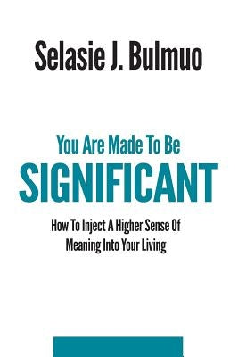 You Are Made To Be Significant: How To Inject A Higher Sense Of Meaning Into Your Living by Bulmuo, Selasie Joan