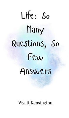 Life: So Many Questions, So Few Answers by Kensington, Wyatt