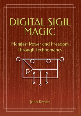 Digital Sigil Magic: Manifest Power and Freedom Through Technomancy by Kreiter, John