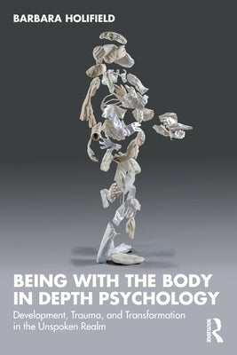 Being with the Body in Depth Psychology: Development, Trauma, and Transformation in the Unspoken Realm by Holifield, Barbara