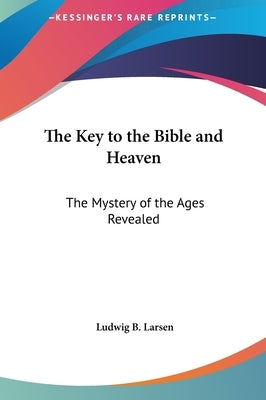 The Key to the Bible and Heaven: The Mystery of the Ages Revealed by Larsen, Ludwig B.