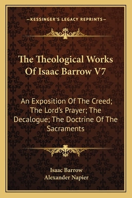 The Theological Works Of Isaac Barrow V7: An Exposition Of The Creed; The Lord's Prayer; The Decalogue; The Doctrine Of The Sacraments by Barrow, Isaac