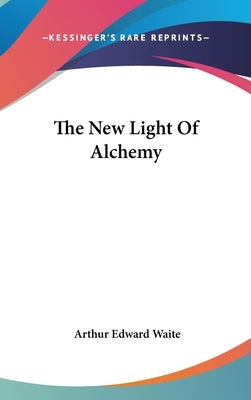 The New Light Of Alchemy by Waite, Arthur Edward