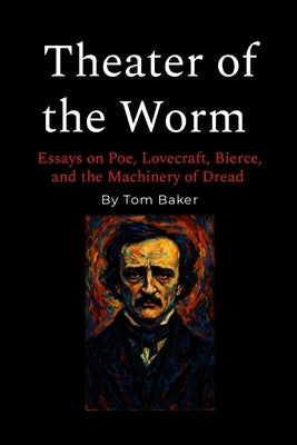 Theater of the Worm: Essays on Poe, Lovecraft, Bierce, and the Machinery of Dread by Baker, Tom