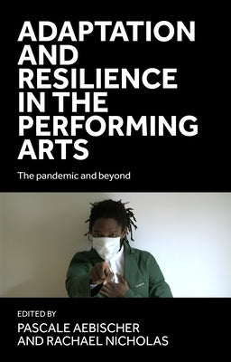 Adaptation and Resilience in the Performing Arts: The Pandemic and Beyond by Aebischer, Pascale