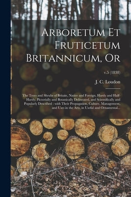 Arboretum Et Fruticetum Britannicum, or: the Trees and Shrubs of Britain, Native and Foreign, Hardy and Half-hardy, Pictorially and Botanically Deline by Loudon, J. C. (John Claudius) 1783-1
