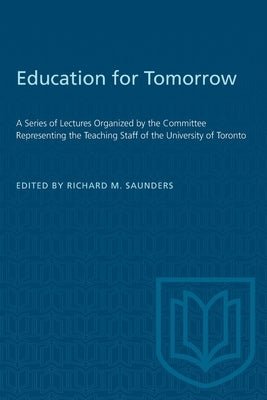Education for Tomorrow: A Series of Lectures Organized by the Committee Representing the Teaching Staff of the University of Toronto by Saunders, Richard M.