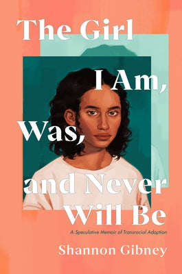 The Girl I Am, Was, and Never Will Be: A Speculative Memoir of Transracial Adoption by Gibney, Shannon